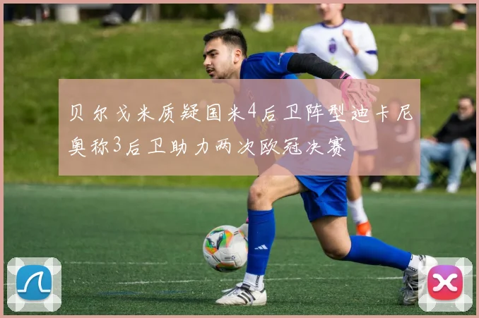 贝尔戈米质疑国米4后卫阵型迪卡尼奥称3后卫助力两次欧冠决赛