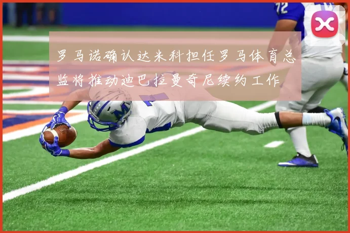 罗马诺确认达米科担任罗马体育总监将推动迪巴拉曼奇尼续约工作