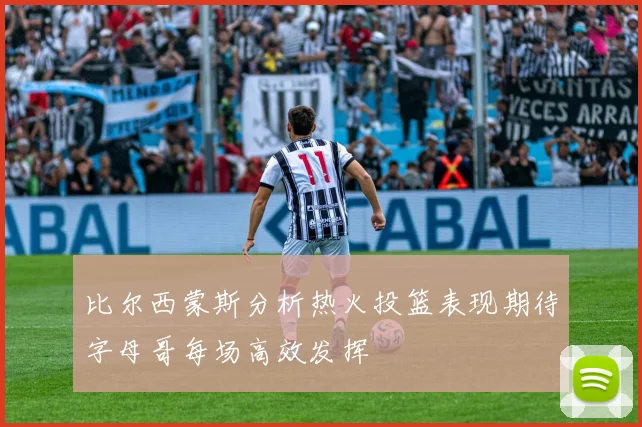 比尔西蒙斯分析热火投篮表现期待字母哥每场高效发挥
