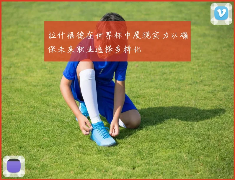 拉什福德在世界杯中展现实力以确保未来职业选择多样化
