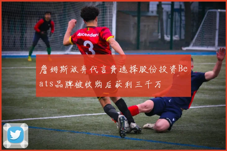詹姆斯放弃代言费选择股份投资Beats品牌被收购后获利三千万