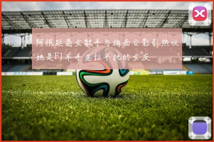 阿根廷裔女歌手与梅西合影引热议她是F1车手克拉平托的女友
