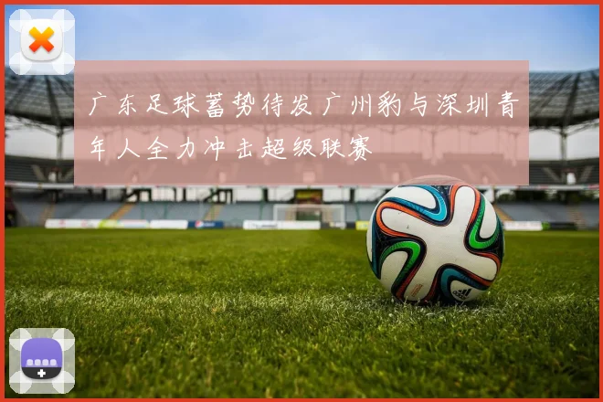 广东足球蓄势待发广州豹与深圳青年人全力冲击超级联赛