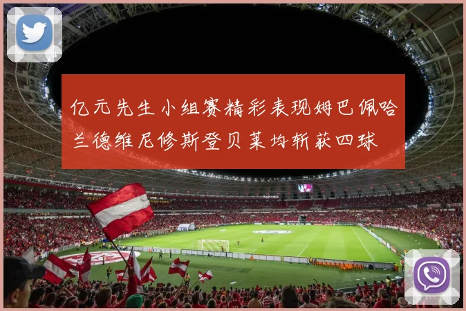 亿元先生小组赛精彩表现姆巴佩哈兰德维尼修斯登贝莱均斩获四球