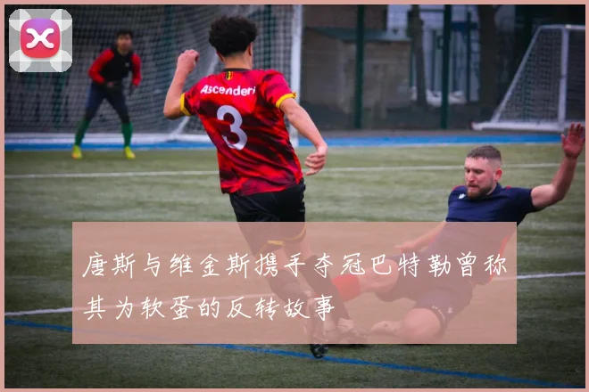 唐斯与维金斯携手夺冠巴特勒曾称其为软蛋的反转故事