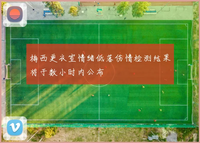 梅西更衣室情绪低落伤情检测结果将于数小时内公布