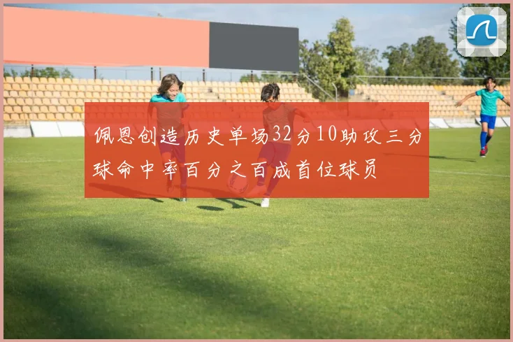 佩恩创造历史单场32分10助攻三分球命中率百分之百成首位球员