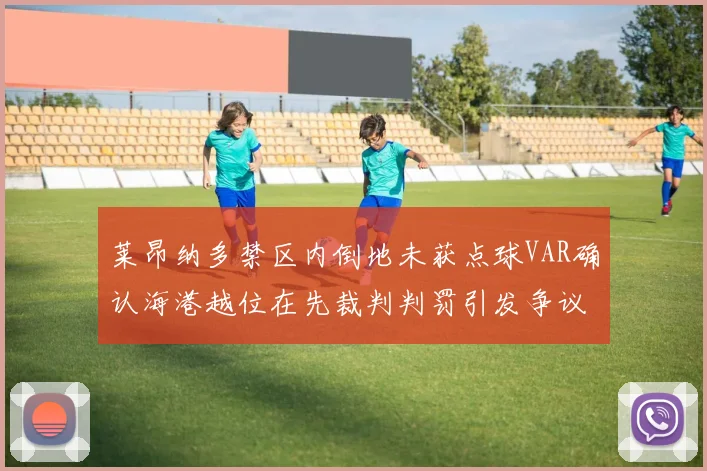 莱昂纳多禁区内倒地未获点球VAR确认海港越位在先裁判判罚引发争议