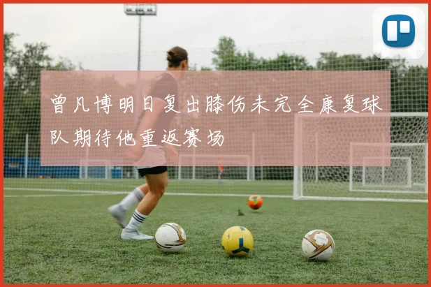 曾凡博明日复出膝伤未完全康复球队期待他重返赛场