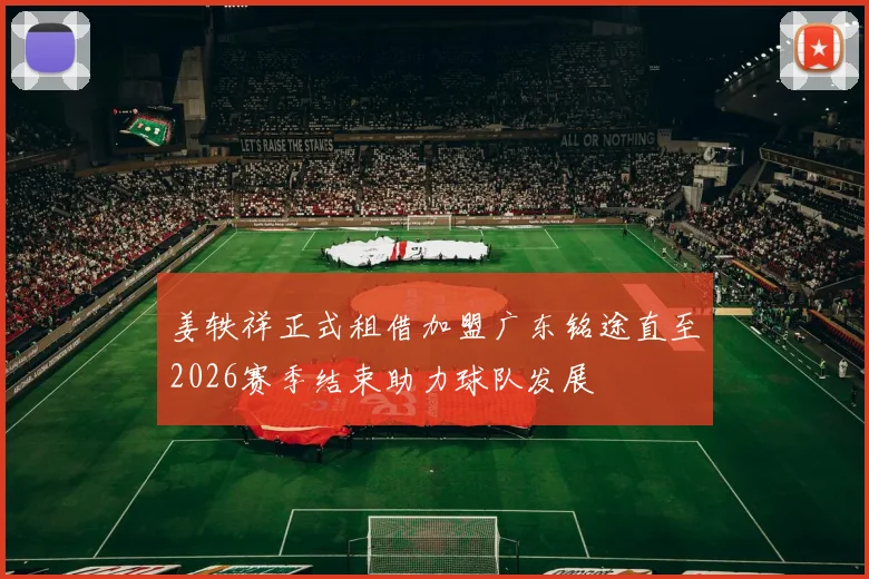 姜轶祥正式租借加盟广东铭途直至2026赛季结束助力球队发展