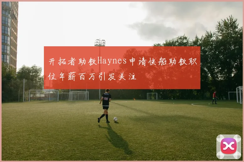 开拓者助教Haynes申请快船助教职位年薪百万引发关注