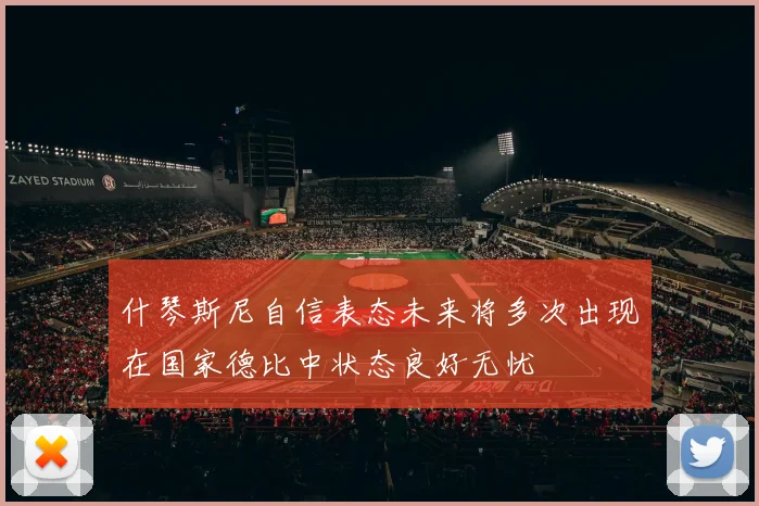 什琴斯尼自信表态未来将多次出现在国家德比中状态良好无忧