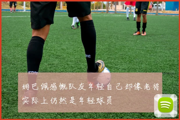 姆巴佩感慨队友年轻自己却像老将实际上仍然是年轻球员