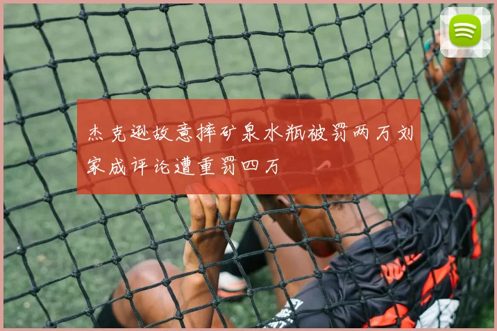 杰克逊故意摔矿泉水瓶被罚两万刘家成评论遭重罚四万