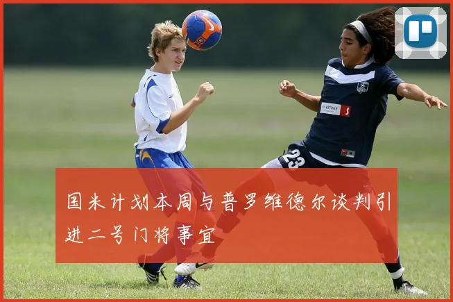 国米计划本周与普罗维德尔谈判引进二号门将事宜